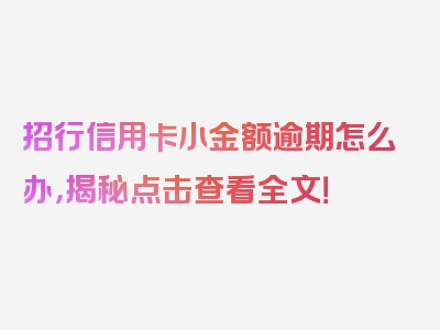 招行信用卡小金额逾期怎么办，揭秘点击查看全文！