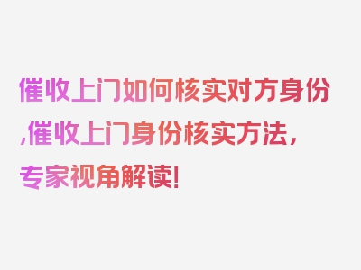 催收上门如何核实对方身份,催收上门身份核实方法，专家视角解读！