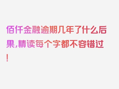 佰仟金融逾期几年了什么后果，精读每个字都不容错过！