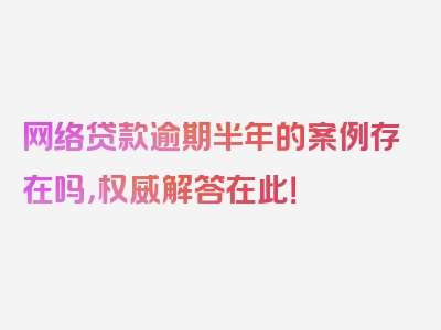 网络贷款逾期半年的案例存在吗，权威解答在此！