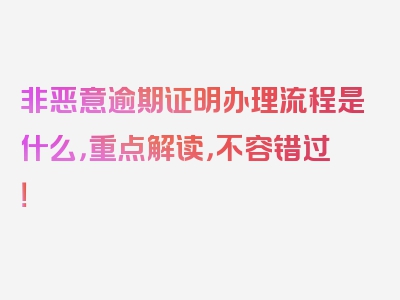 非恶意逾期证明办理流程是什么，重点解读，不容错过！