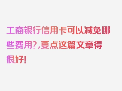 工商银行信用卡可以减免哪些费用?，要点这篇文章得很好！