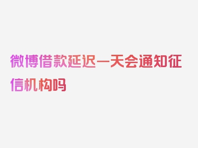 微博借款延迟一天会通知征信机构吗