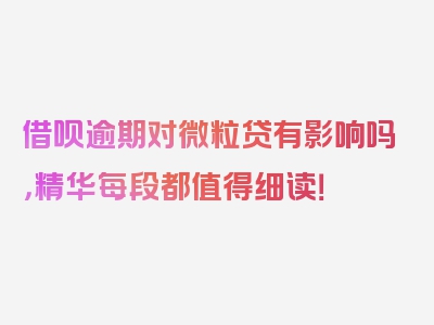 借呗逾期对微粒贷有影响吗，精华每段都值得细读！