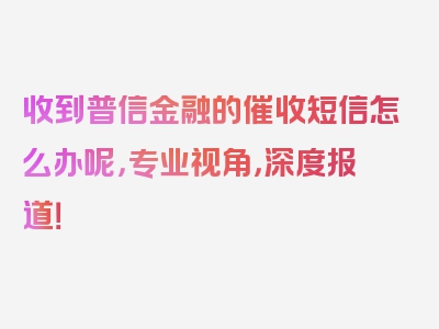 收到普信金融的催收短信怎么办呢，专业视角，深度报道！