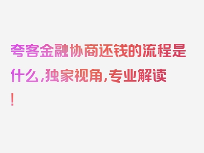 夸客金融协商还钱的流程是什么，独家视角，专业解读！