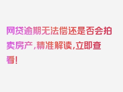 网贷逾期无法偿还是否会拍卖房产，精准解读，立即查看！