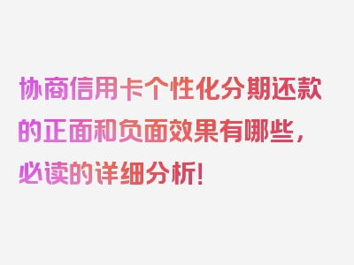 协商信用卡个性化分期还款的正面和负面效果有哪些，必读的详细分析！