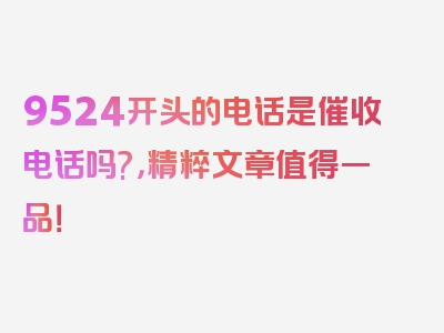 9524开头的电话是催收电话吗?，精粹文章值得一品！