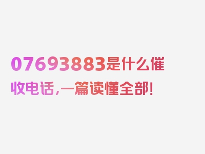 07693883是什么催收电话，一篇读懂全部！