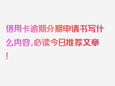 信用卡逾期分期申请书写什么内容，必读今日推荐文章！