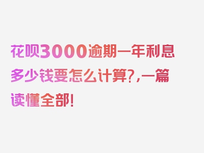 花呗3000逾期一年利息多少钱要怎么计算?，一篇读懂全部！