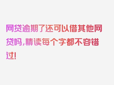 网贷逾期了还可以借其他网贷吗，精读每个字都不容错过！