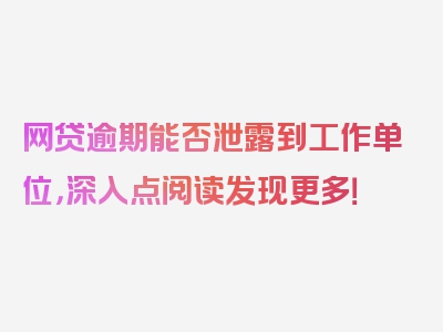 网贷逾期能否泄露到工作单位，深入点阅读发现更多！