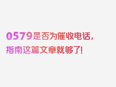 0579是否为催收电话，指南这篇文章就够了！