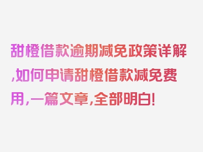 甜橙借款逾期减免政策详解,如何申请甜橙借款减免费用，一篇文章，全部明白！