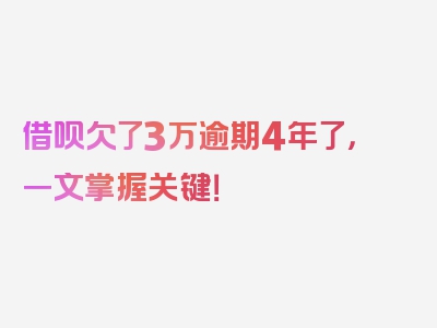 借呗欠了3万逾期4年了，一文掌握关键！