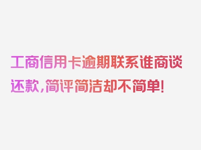 工商信用卡逾期联系谁商谈还款，简评简洁却不简单！