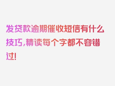 发贷款逾期催收短信有什么技巧，精读每个字都不容错过！