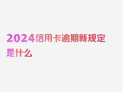 2024信用卡逾期新规定是什么