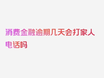 消费金融逾期几天会打家人电话吗