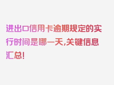 进出口信用卡逾期规定的实行时间是哪一天，关键信息汇总！