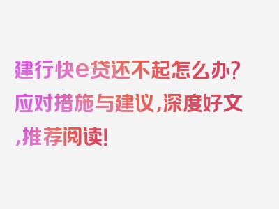 建行快e贷还不起怎么办?应对措施与建议，深度好文，推荐阅读！