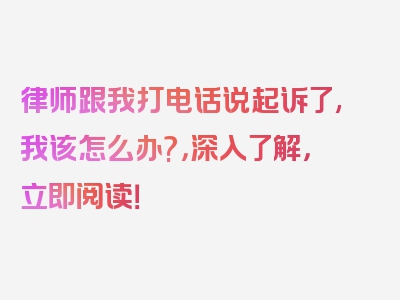 律师跟我打电话说起诉了,我该怎么办?，深入了解，立即阅读！