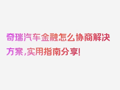 奇瑞汽车金融怎么协商解决方案，实用指南分享！