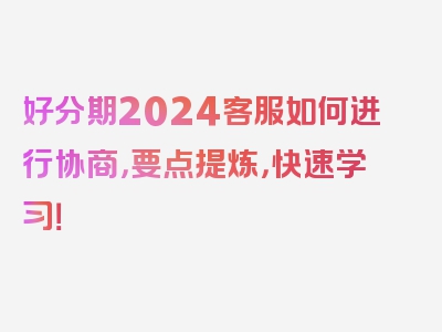 好分期2024客服如何进行协商，要点提炼，快速学习！