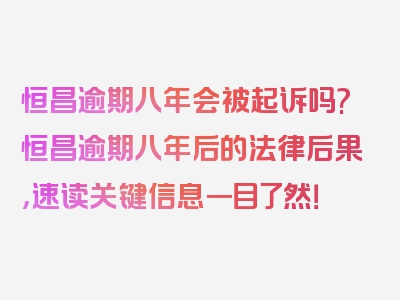 恒昌逾期八年会被起诉吗?恒昌逾期八年后的法律后果，速读关键信息一目了然！