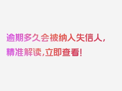 逾期多久会被纳入失信人，精准解读，立即查看！