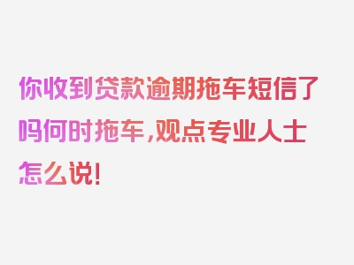 你收到贷款逾期拖车短信了吗何时拖车，观点专业人士怎么说！