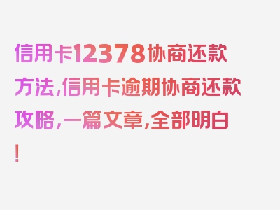 信用卡12378协商还款方法,信用卡逾期协商还款攻略，一篇文章，全部明白！