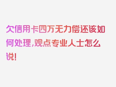 欠信用卡四万无力偿还该如何处理，观点专业人士怎么说！