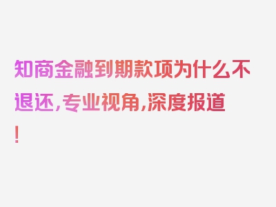 知商金融到期款项为什么不退还，专业视角，深度报道！