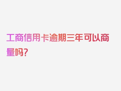 工商信用卡逾期三年可以商量吗？