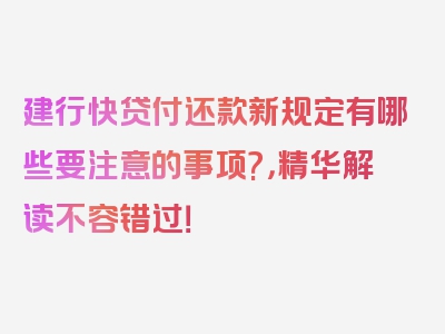 建行快贷付还款新规定有哪些要注意的事项?，精华解读不容错过！