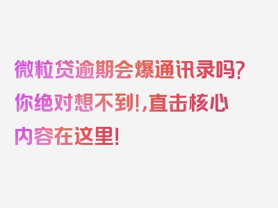 微粒贷逾期会爆通讯录吗?你绝对想不到!，直击核心内容在这里！