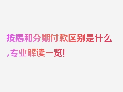 按揭和分期付款区别是什么，专业解读一览！