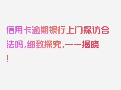 信用卡逾期银行上门探访合法吗，细致探究，一一揭晓！