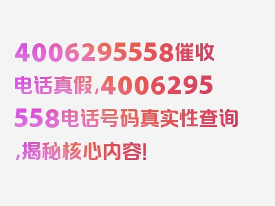 4006295558催收电话真假,4006295558电话号码真实性查询，揭秘核心内容！