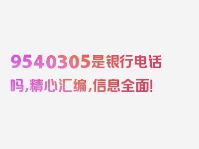 9540305是银行电话吗，精心汇编，信息全面！