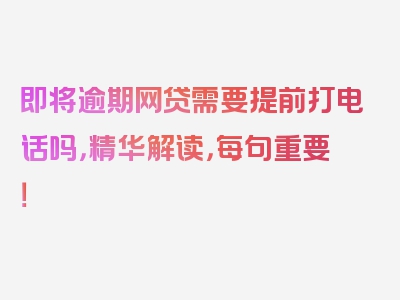 即将逾期网贷需要提前打电话吗，精华解读，每句重要！