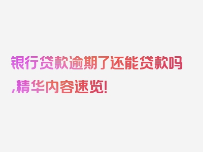 银行贷款逾期了还能贷款吗，精华内容速览！