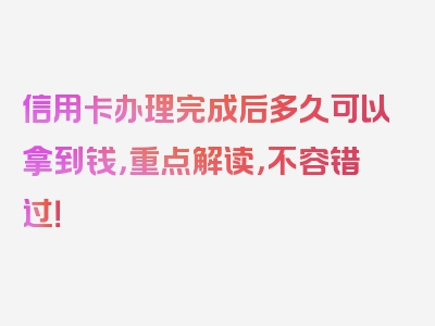 信用卡办理完成后多久可以拿到钱，重点解读，不容错过！