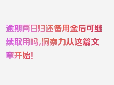 逾期两日归还备用金后可继续取用吗，洞察力从这篇文章开始！