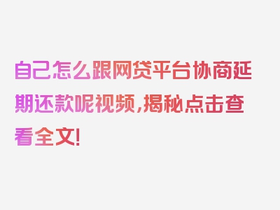 自己怎么跟网贷平台协商延期还款呢视频，揭秘点击查看全文！