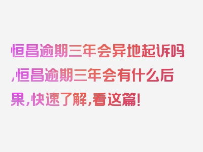 恒昌逾期三年会异地起诉吗,恒昌逾期三年会有什么后果，快速了解，看这篇！