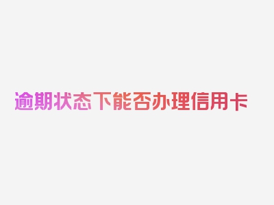 逾期状态下能否办理信用卡